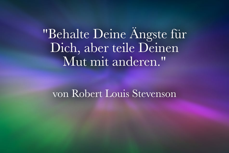 Robert Louis Stevenson riet: "Behalte Deine Ängste für Dich, aber teile Deinen Mut mit anderen."