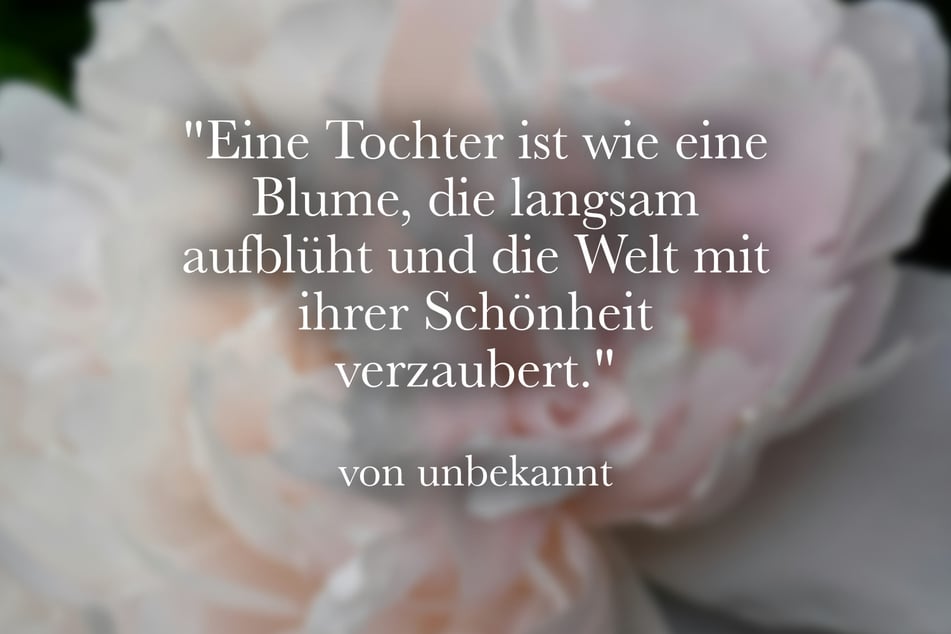 "Eine Tochter ist wie eine Blume, die langsam aufblüht und die Welt mit ihrer Schönheit verzaubert."