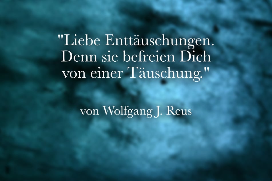 In hilfreicher Gedanke ist der von Wolfgang J. Reus: "Liebe Enttäuschungen. Denn sie befreien Dich von einer Täuschung."