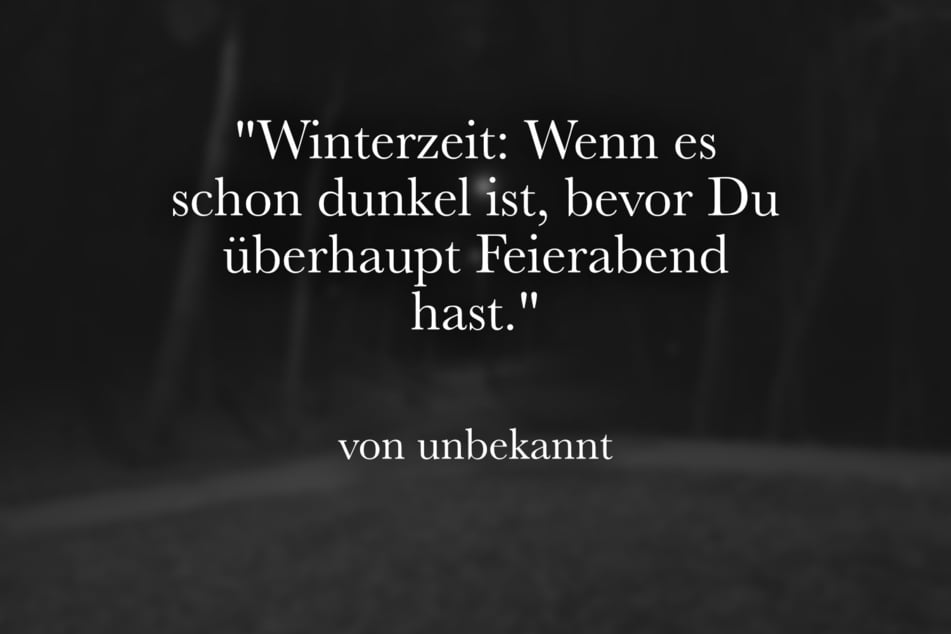 Begrüße die Winterzeit mit dem lustigen Spruch: "Winterzeit: Wenn es schon dunkel ist, bevor Du überhaupt Feierabend hast."