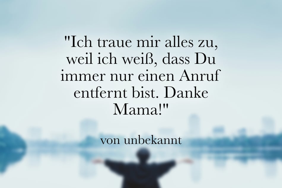 "Ich traue mir alles zu, weil ich weiß, dass Du immer nur einen Anruf entfernt bist. Danke Mama!"