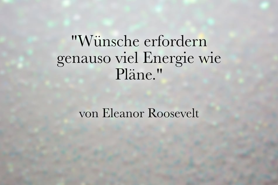 Eleanor Roosevelt stellte fest: "Wünsche erfordern genauso viel Energie wie Pläne."