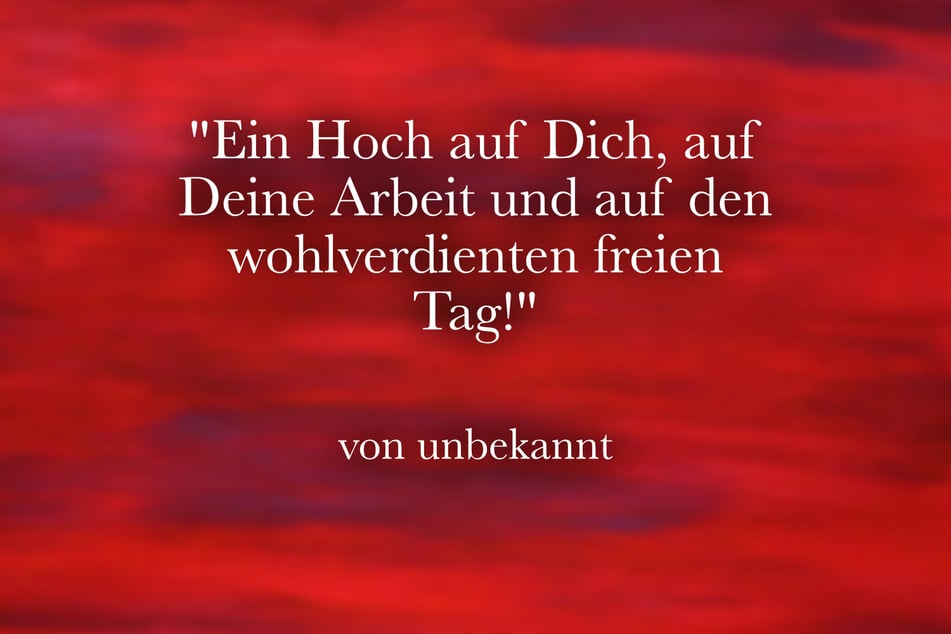 Ein Hoch auf Dich, auf Deine Arbeit und auf den wohlverdienten freien Tag!
