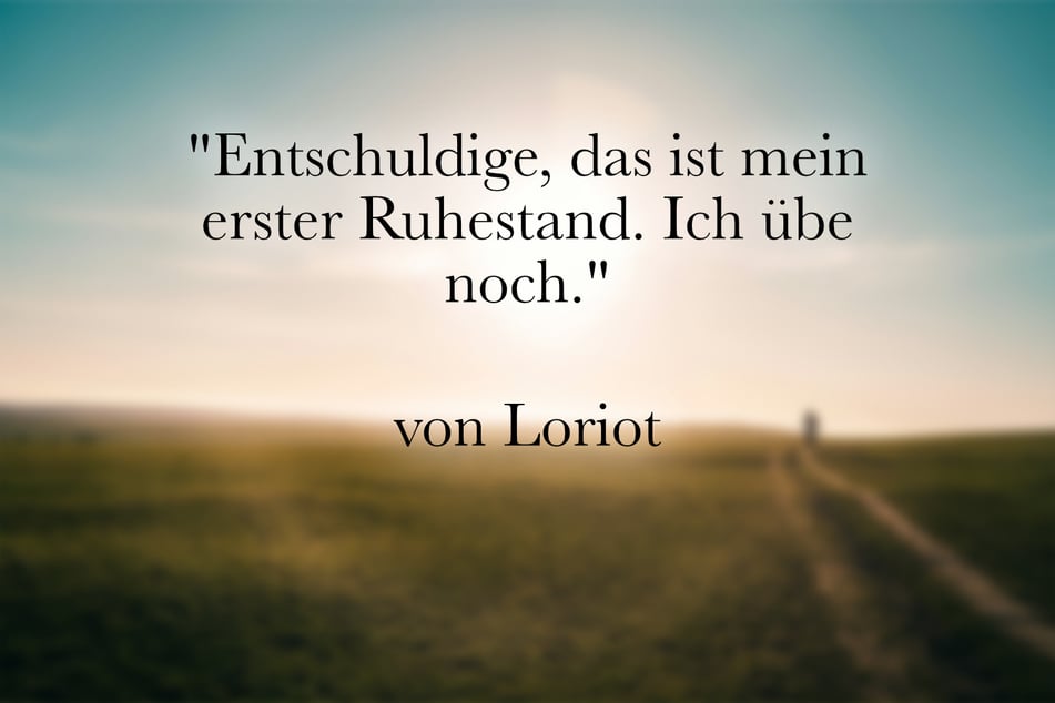 Zur Rente passt das Zitat von Loriot: "Entschuldige, das ist mein erster Ruhestand. Ich übe noch."
