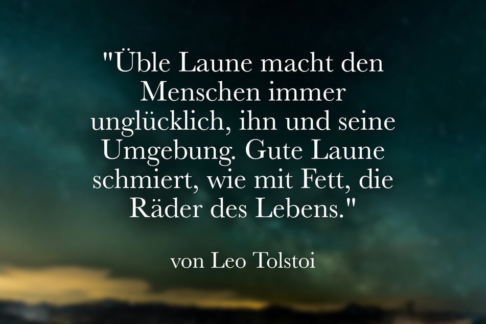 Leo Tolstoi meinte: "Üble Laune macht den Menschen immer unglücklich, ihn und seine Umgebung. Gute Laune schmiert, wie mit Fett, die Räder des Lebens."