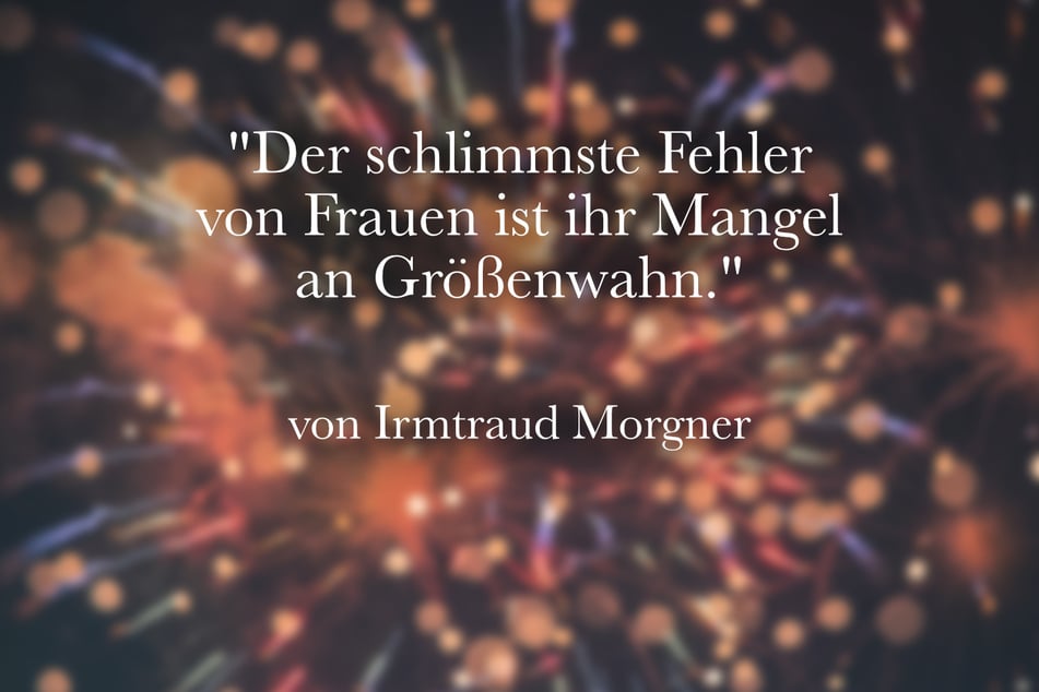 Irmtraud Morgner stellte fest: "Der schlimmste Fehler von Frauen ist ihr Mangel an Größenwahn."