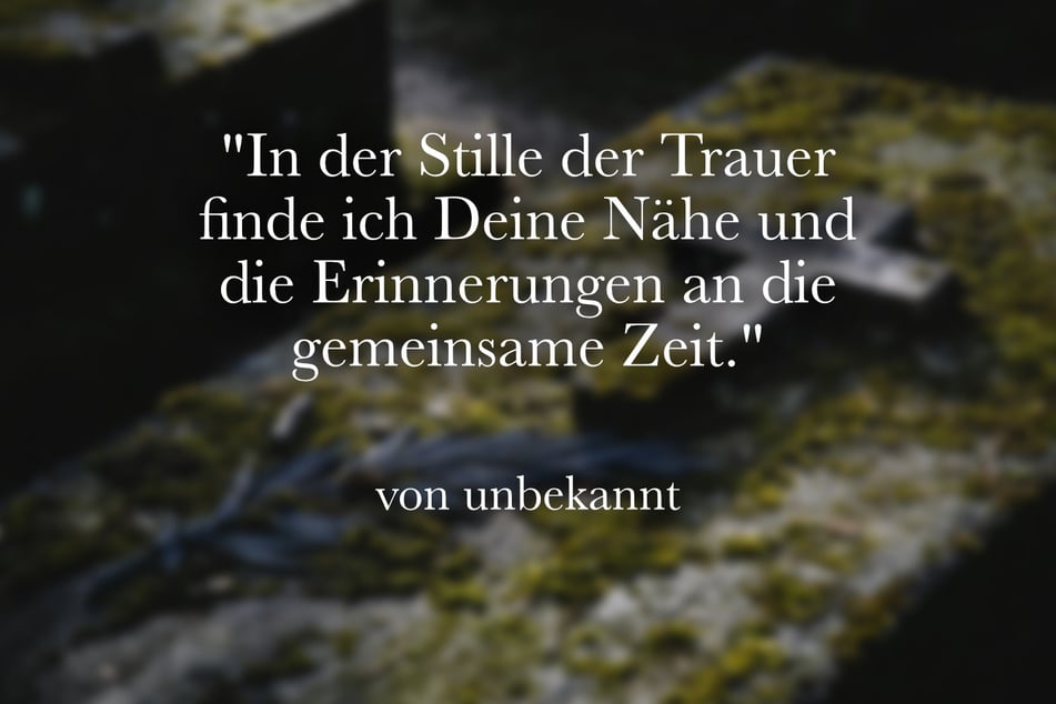 "In der Stille der Trauer finde ich Deine Nähe und die Erinnerungen an die gemeinsame Zeit."