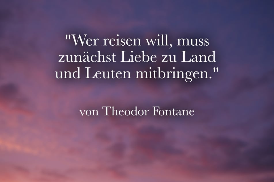 Theodor Fontane stellte fest: "Wer reisen will, muss zunächst Liebe zu Land und Leuten mitbringen."