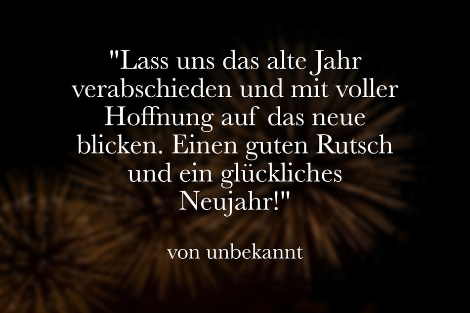 "Lass uns das alte Jahr verabschieden und mit voller Hoffnung auf das neue blicken. Einen guten Rutsch und ein glückliches Neujahr!"