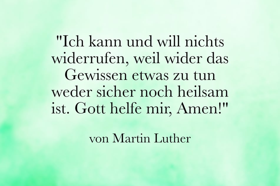 Luther meinte: "Ich kann und will nichts widerrufen, weil wider das Gewissen etwas zu tun weder sicher noch heilsam ist. Gott helfe mir, Amen!"