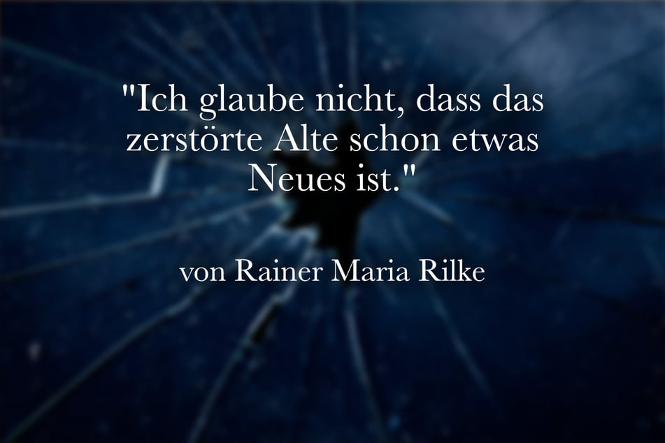 Rainer Maria Rilke schrieb: "Ich glaube nicht, dass das zerstörte Alte schon etwas Neues ist."