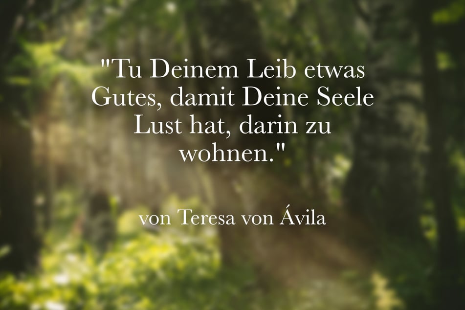 Teresa von Ávila empfahl: "Tu Deinem Leib etwas Gutes, damit Deine Seele Lust hat, darin zu wohnen."