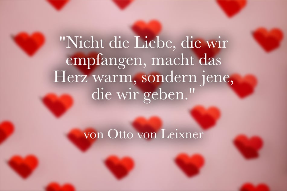 Otto von Leixner sagte einst: "Nicht die Liebe, die wir empfangen, macht das Herz warm, sondern jene, die wir geben."