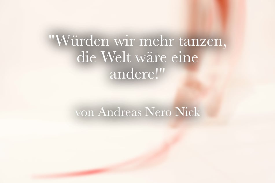 Ein passender Tanz-Spruch von Andreas Nero Nick: "Würden wir mehr tanzen, die Welt wäre eine andere!"