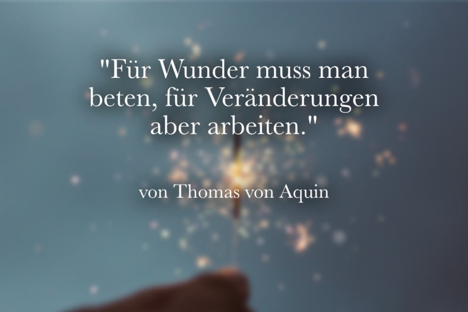 "Für Wunder muss man beten, für Veränderungen aber arbeiten.", sagte einst Thomas von Aquin.