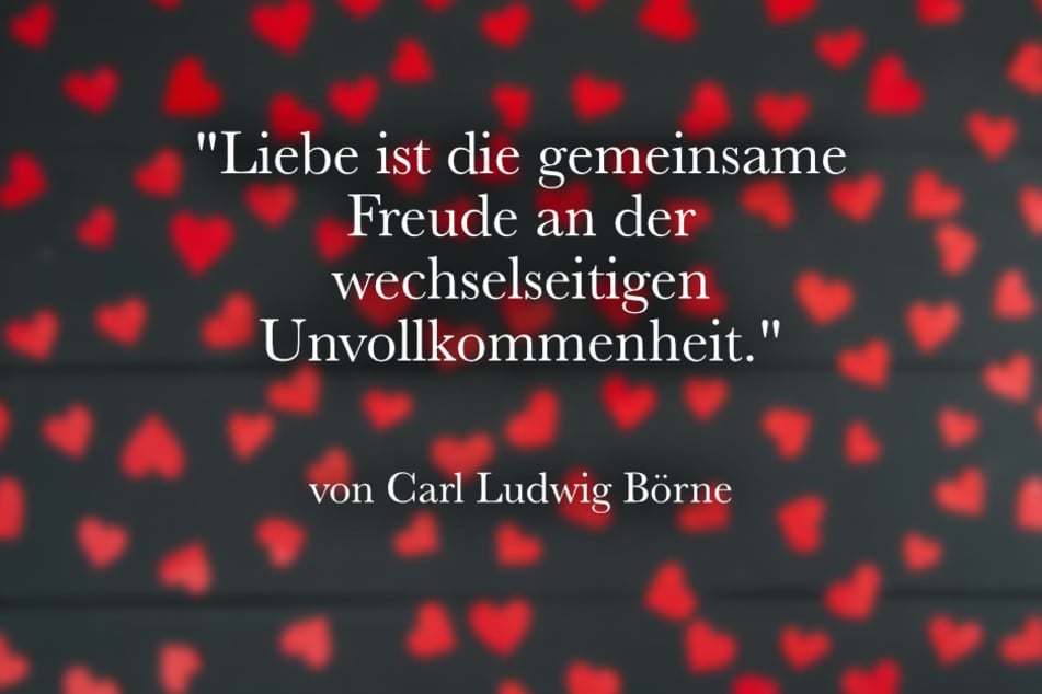 Carl Ludwig Börne sagte einst: "Liebe ist die gemeinsame Freude an der wechselseitigen Unvollkommenheit.".