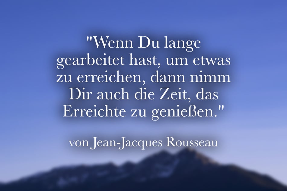 Rousseau meinte: "Wenn Du lange gearbeitet hast, um etwas zu erreichen, dann nimm Dir auch die Zeit, das Erreichte zu genießen."