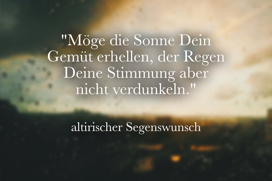 "Möge die Sonne Dein Gemüt erhellen, der Regen Deine Stimmung aber nicht verdunkeln."