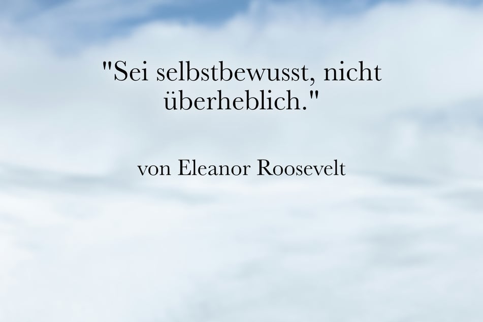 Zum Thema Selbstvertrauen empfiehlt Eleanor Roosevelt: "Sei selbstbewusst, nicht überheblich."