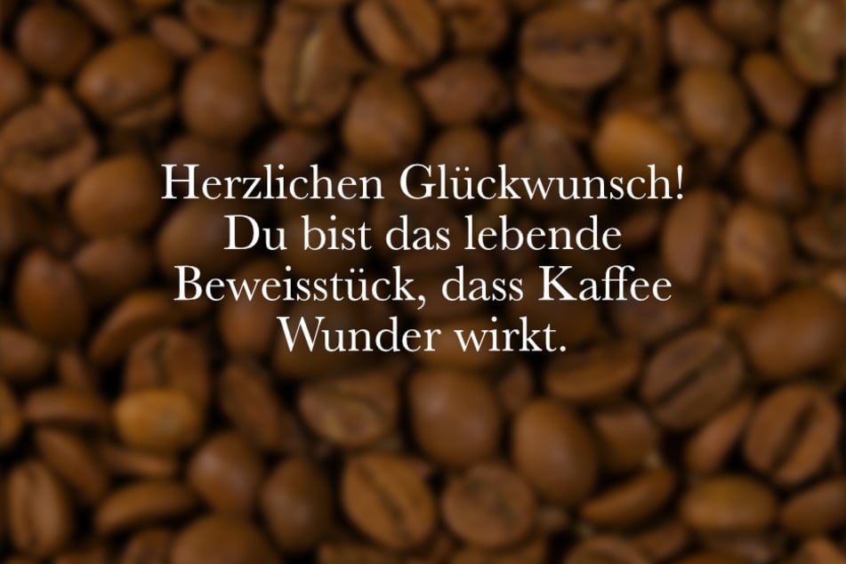 Herzlichen Glückwunsch! Du bist das lebende Beweisstück, dass Kaffee Wunder wirkt.