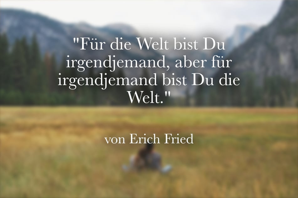 Erich Fried stellte fest: "Für die Welt bist Du irgendjemand, aber für irgendjemand bist Du die Welt."