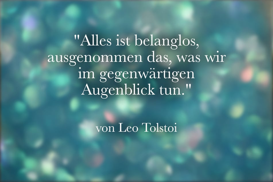 Leo Tolstoi sagte einst: "Alles ist belanglos, ausgenommen das, was wir im gegenwärtigen Augenblick tun."