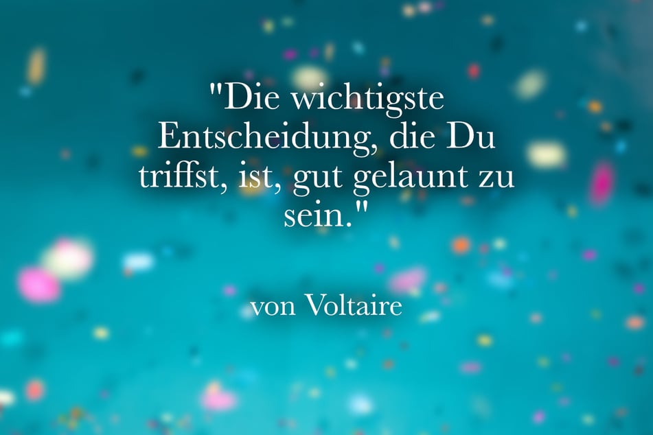 Ein schöner Spruch von Voltaire lautet: "Die wichtigste Entscheidung, die Du triffst, ist, gut gelaunt zu sein."