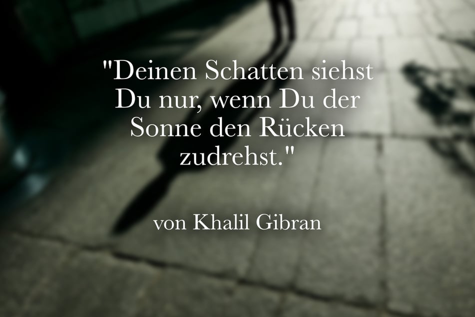 Khalil Gibran stellte fest: "Deinen Schatten siehst Du nur, wenn Du der Sonne den Rücken zudrehst."