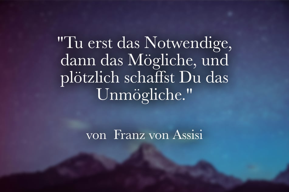 Franz von Assisi meinte einst: "Tu erst das Notwendige, dann das Mögliche, und plötzlich schaffst Du das Unmögliche."