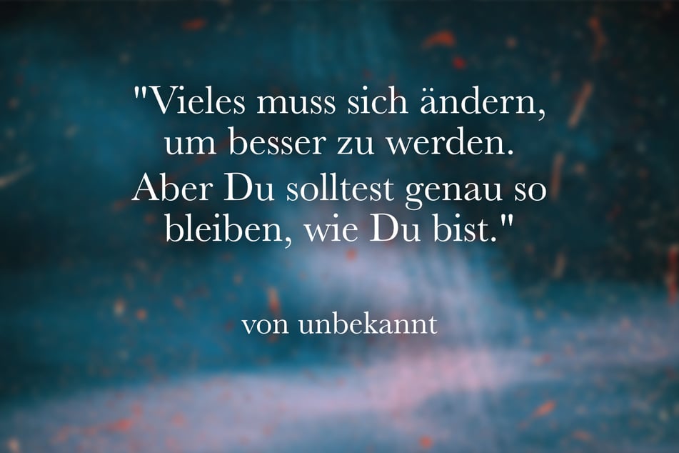 "Vieles muss sich ändern, um besser zu werden. Aber Du solltest genau so bleiben, wie Du bist."