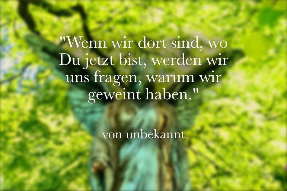 Wenn wir dort sind, wo Du jetzt bist, werden wir uns fragen, warum wir geweint haben.