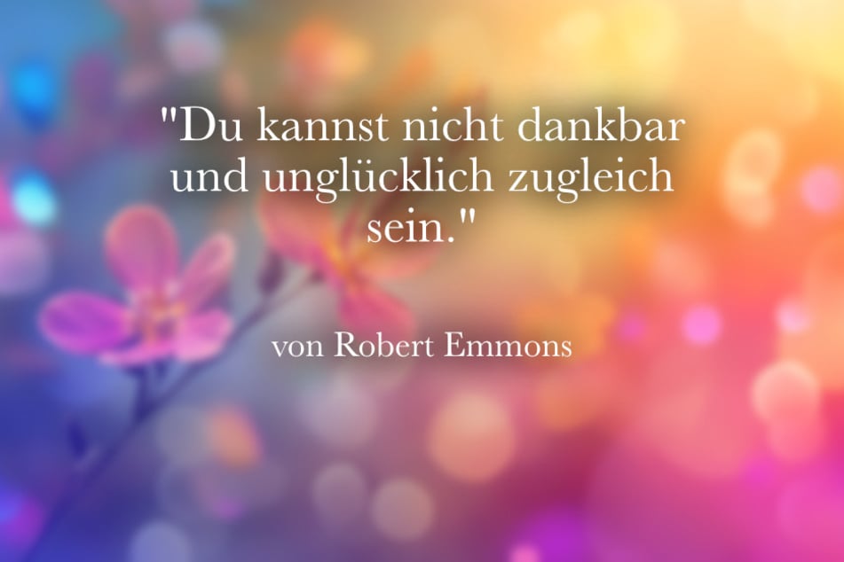 "Du kannst nicht dankbar und unglücklich zugleich sein." ist ein achtsames Zitat von Robert Emmons.