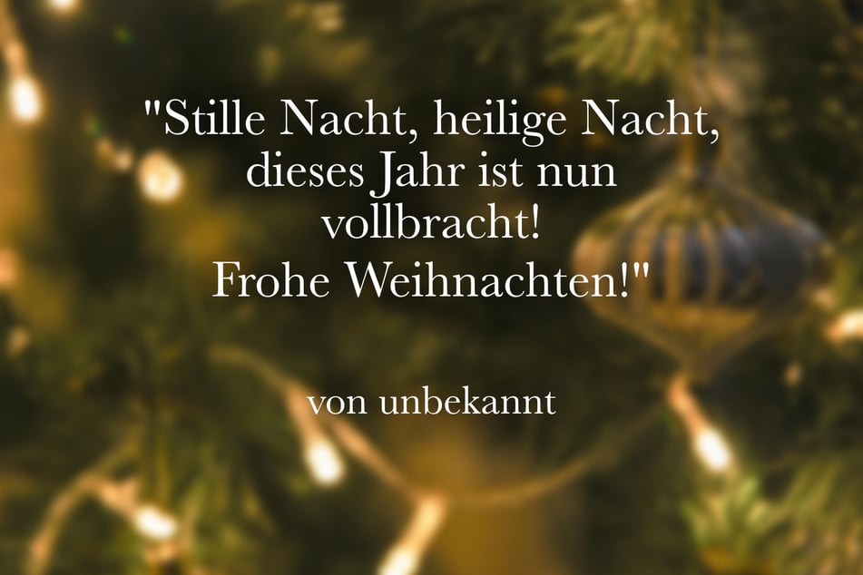 Grüße Deine Liebsten mit dem Spruch: "Stille Nacht, heilige Nacht, dieses Jahr ist nun vollbracht! Frohe Weihnachten!"