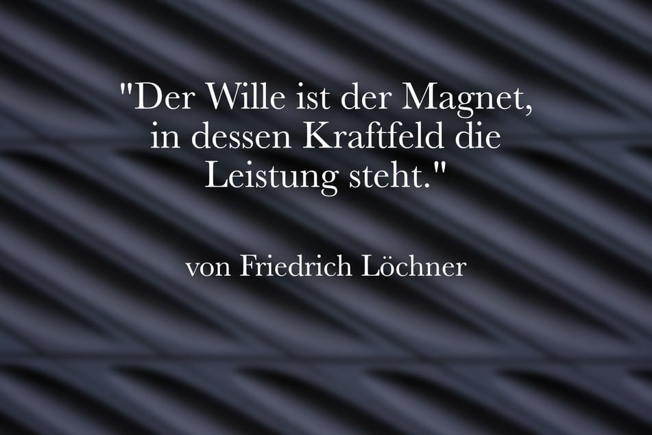 Friedrich Löchner stellte fest: "Der Wille ist der Magnet, in dessen Kraftfeld die Leistung steht."