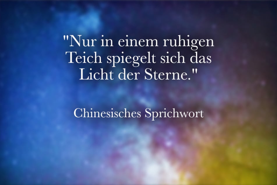 Besinne Dich auf das chinesische Sprichwort: "Nur in einem ruhigen Teich spiegelt sich das Licht der Sterne."