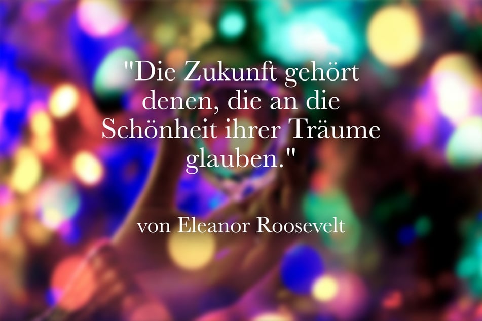 Eleanor Roosevelt meinte einst: "Die Zukunft gehört denen, die an die Schönheit ihrer Träume glauben."