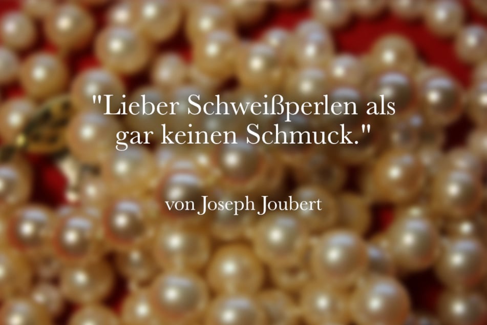 "Lieber Schweißperlen als gar keinen Schmuck.", lautet der witzige Spruch von Joseph Joubert.