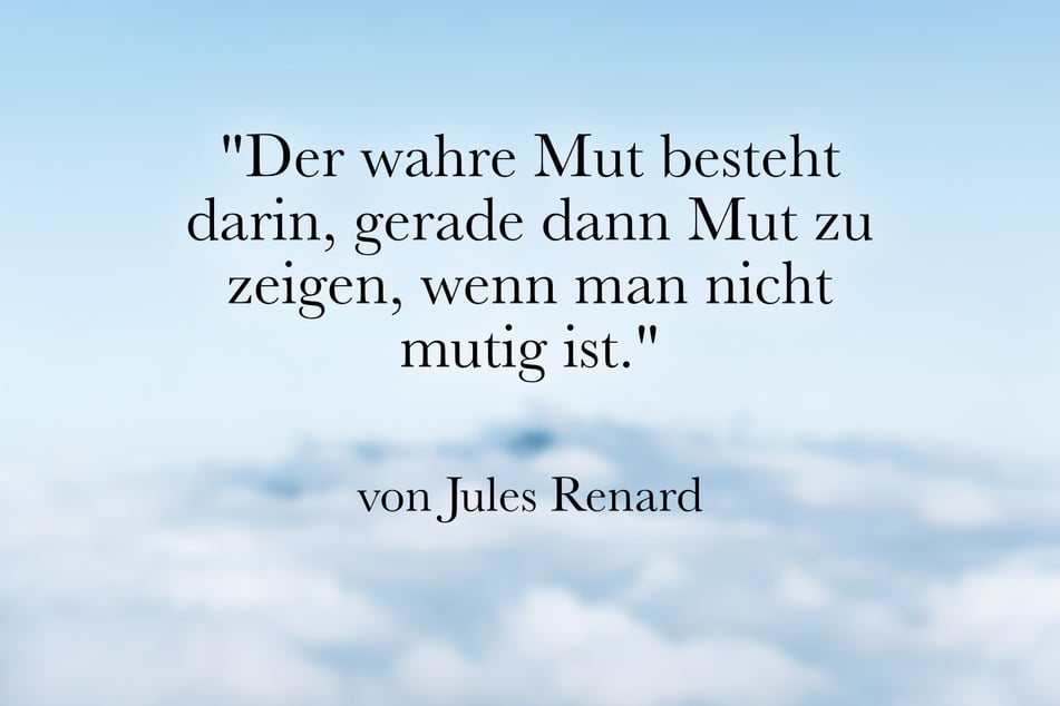 Jules Renard meinte: "Der wahre Mut besteht darin, gerade dann Mut zu zeigen, wenn man nicht mutig ist."
