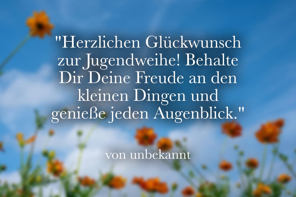 Herzlichen Glückwunsch zur Jugendweihe! Behalte Dir Deine Freude an den kleinen Dingen und genieße jeden Augenblick.