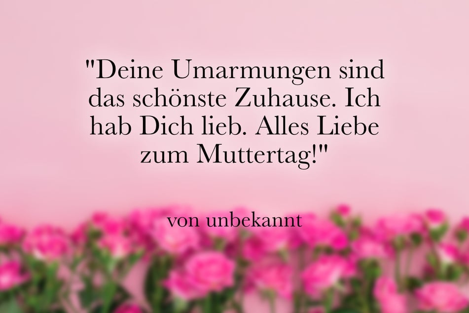 "Deine Umarmungen sind das schönste Zuhause. Ich habe Dich lieb. Alles Liebe zum Muttertag!"