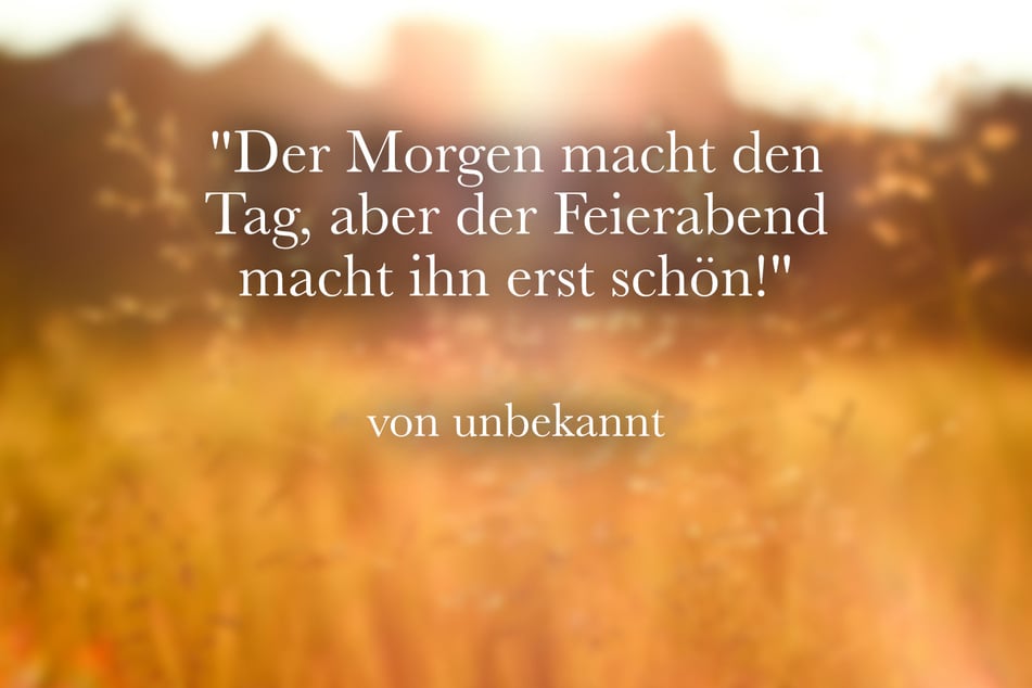 "Der Morgen macht den Tag, aber der Feierabend macht ihn erst schön!"