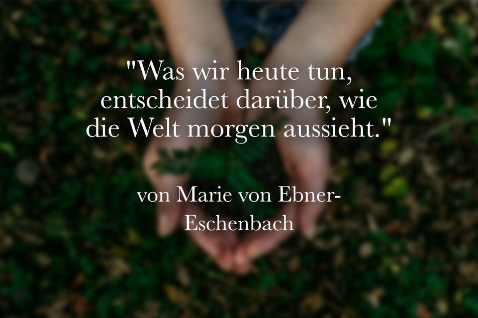 Marie von Ebner-Eschenbach stellte fest: "Was wir heute tun, entscheidet darüber, wie die Welt morgen aussieht."