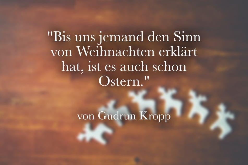 Ein witziger Spruch von Gudrun Kropp lautet: "Bis uns jemand den Sinn von Weihnachten erklärt hat, ist es auch schon Ostern."