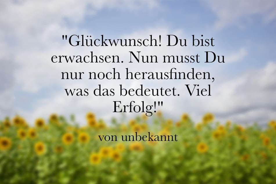 Glückwunsch! Du bist erwachsen. Nun musst Du nur noch herausfinden, was das bedeutet. Viel Erfolg!