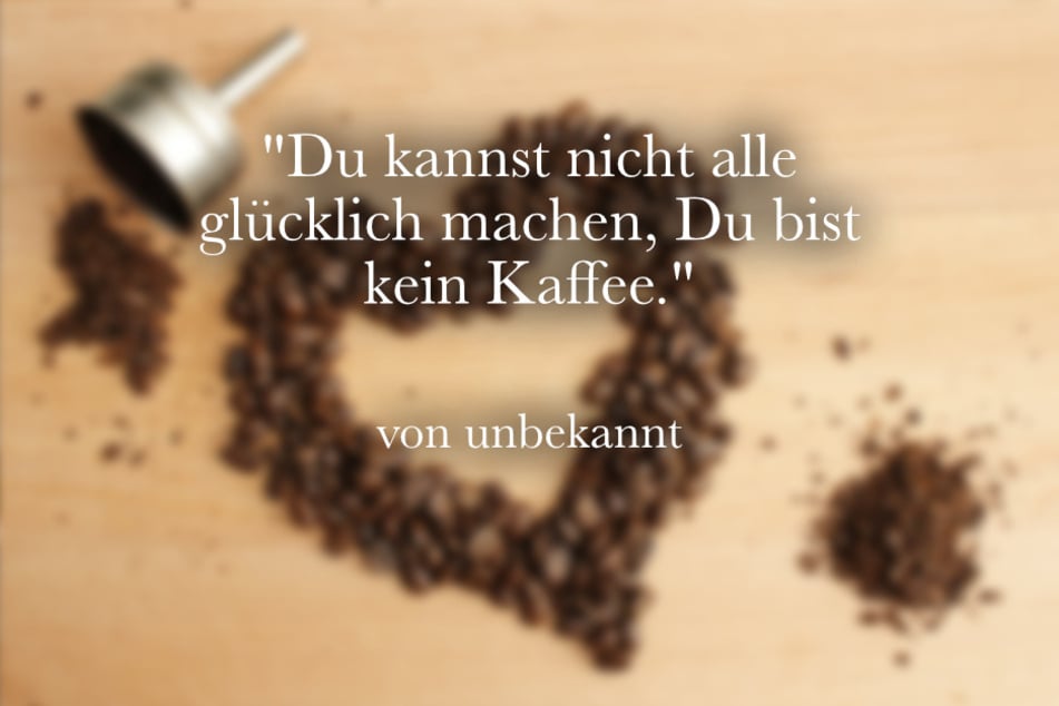 Du kannst nicht alle glücklich machen, Du bist kein Kaffee.