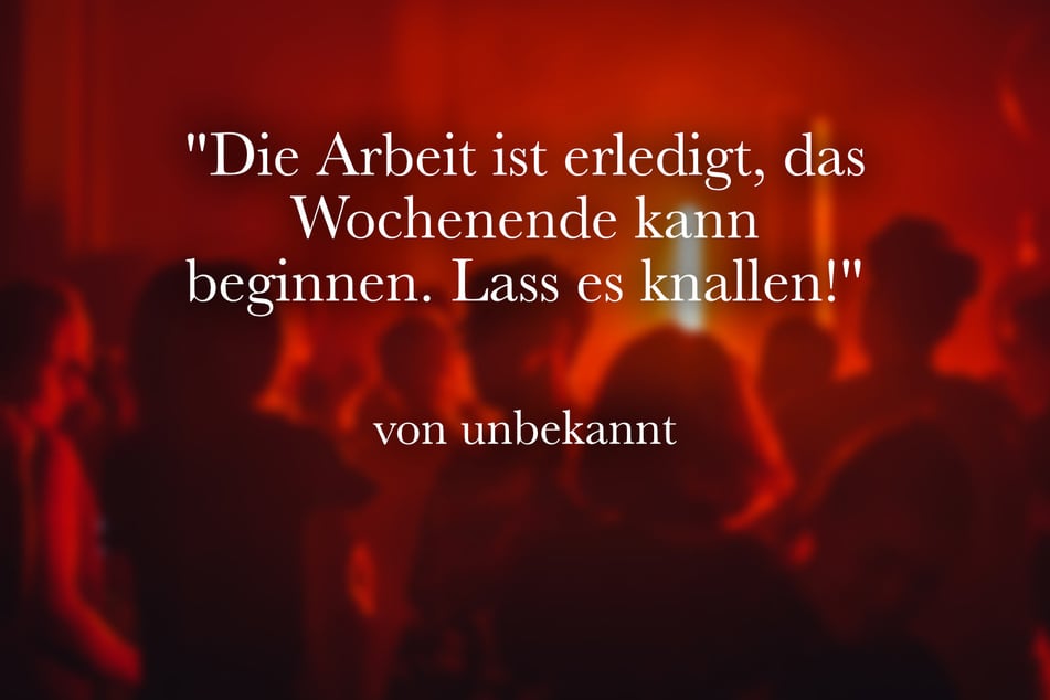 "Die Arbeit ist erledigt, das Wochenende kann beginnen. Lass es knallen!"