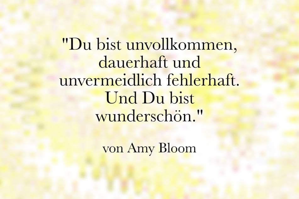Amy Bloom erklärte: "Du bist unvollkommen, dauerhaft und unvermeidlich fehlerhaft. Und Du bist wunderschön."
