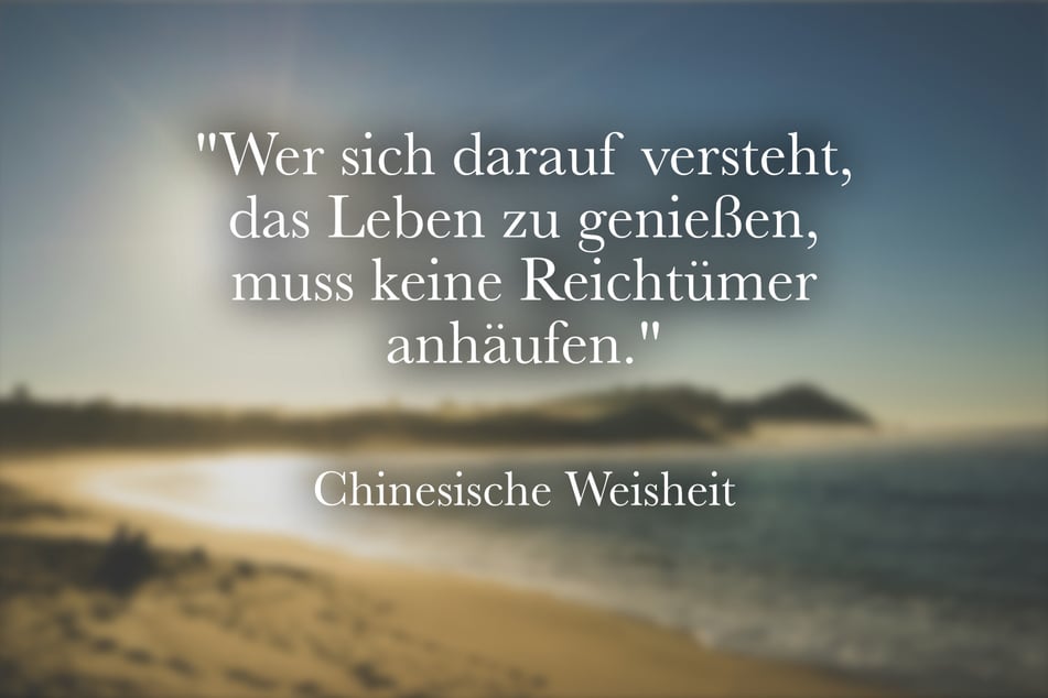 Lebe nach der chinesischen Weisheit: "Wer sich darauf versteht, das Leben zu genießen, muss keine Reichtümer anhäufen."