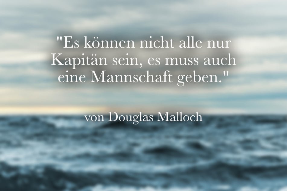 Douglas Malloch sagte: "Es können nicht alle nur Kapitän sein, es muss auch eine Mannschaft geben."