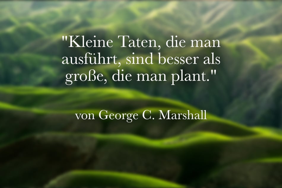 Ein inspirierender Spruch von George C. Marshall lautet: "Kleine Taten, die man ausführt, sind besser als große, die man plant."